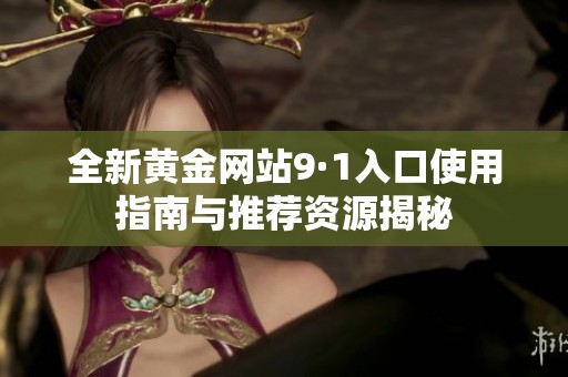 全新黄金网站9·1入口使用指南与推荐资源揭秘