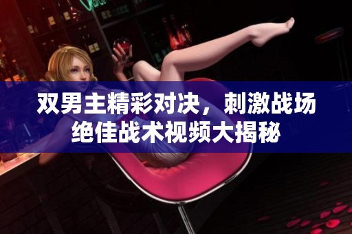 双男主精彩对决，刺激战场绝佳战术视频大揭秘