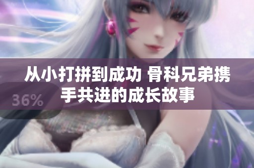 从小打拼到成功 骨科兄弟携手共进的成长故事