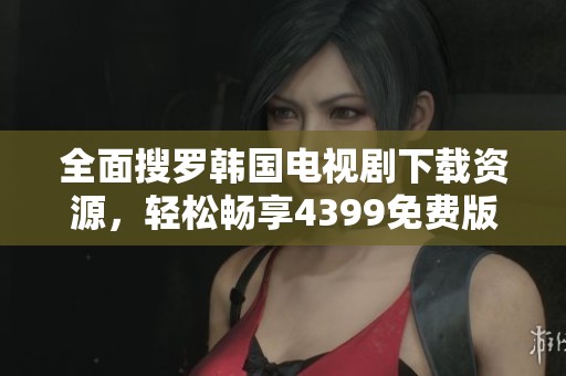 全面搜罗韩国电视剧下载资源，轻松畅享4399免费版