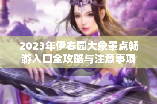 2023年伊春园大象景点畅游入口全攻略与注意事项