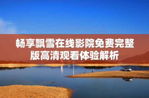 畅享飘雪在线影院免费完整版高清观看体验解析