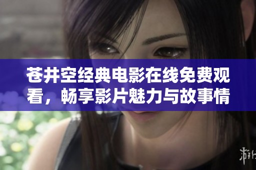 苍井空经典电影在线免费观看，畅享影片魅力与故事情感