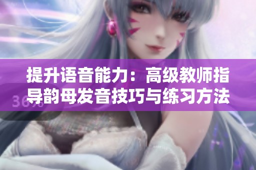 提升语音能力：高级教师指导韵母发音技巧与练习方法