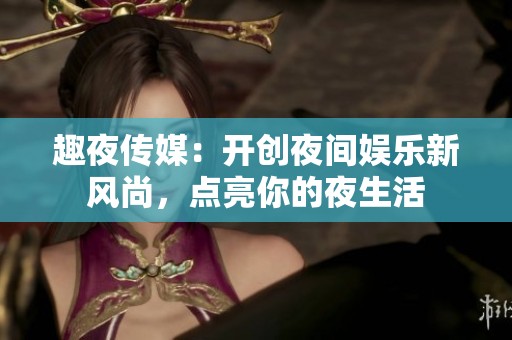 趣夜传媒：开创夜间娱乐新风尚，点亮你的夜生活