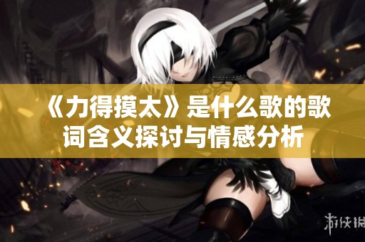 《力得摸太》是什么歌的歌词含义探讨与情感分析