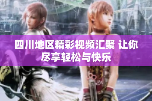 四川地区精彩视频汇聚 让你尽享轻松与快乐