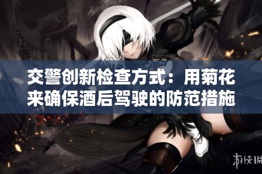 交警创新检查方式：用菊花来确保酒后驾驶的防范措施