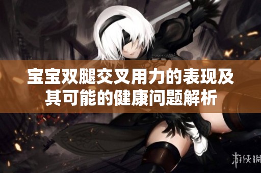 宝宝双腿交叉用力的表现及其可能的健康问题解析