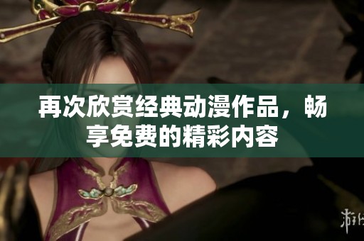 再次欣赏经典动漫作品，畅享免费的精彩内容