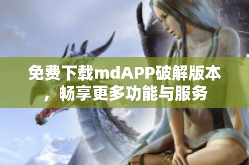 免费下载mdAPP破解版本，畅享更多功能与服务