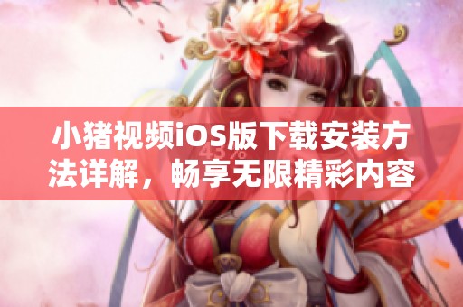 小猪视频iOS版下载安装方法详解，畅享无限精彩内容