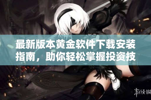 最新版本黄金软件下载安装指南，助你轻松掌握投资技巧