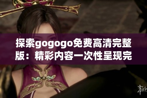探索gogogo免费高清完整版：精彩内容一次性呈现完整体验