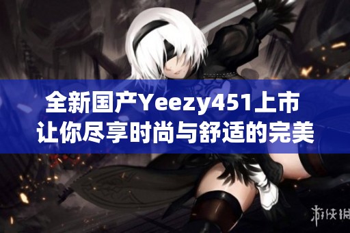 全新国产Yeezy451上市 让你尽享时尚与舒适的完美结合