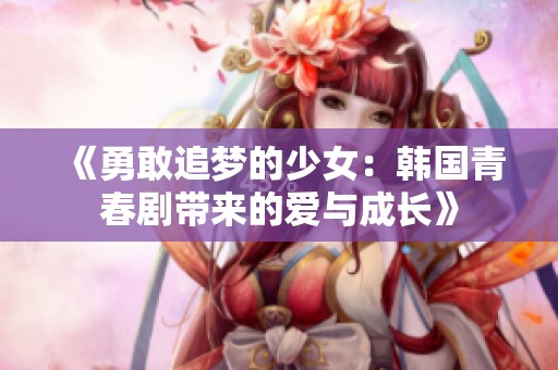《勇敢追梦的少女：韩国青春剧带来的爱与成长》