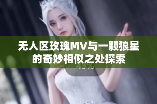 无人区玫瑰MV与一颗狼星的奇妙相似之处探索