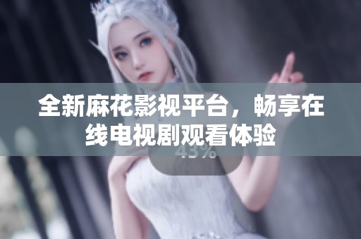 全新麻花影视平台，畅享在线电视剧观看体验