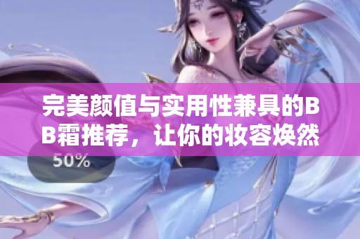 完美颜值与实用性兼具的BB霜推荐，让你的妆容焕然一新