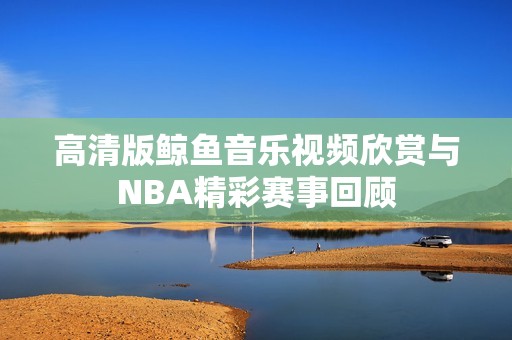 高清版鲸鱼音乐视频欣赏与NBA精彩赛事回顾