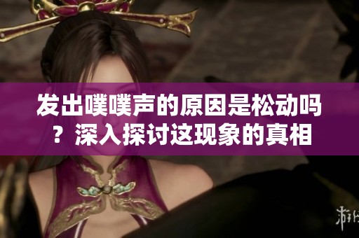 发出噗噗声的原因是松动吗？深入探讨这现象的真相