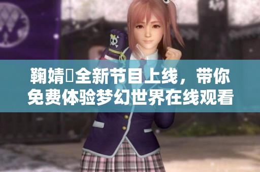 鞠婧祎全新节目上线，带你免费体验梦幻世界在线观看