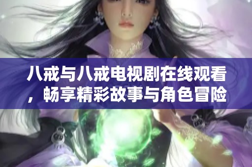 八戒与八戒电视剧在线观看，畅享精彩故事与角色冒险