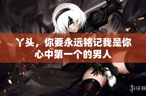 丫头，你要永远铭记我是你心中第一个的男人