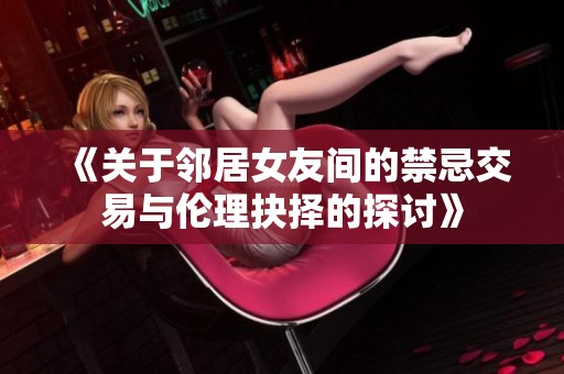 《关于邻居女友间的禁忌交易与伦理抉择的探讨》