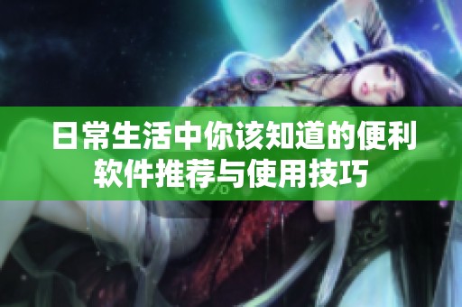 日常生活中你该知道的便利软件推荐与使用技巧