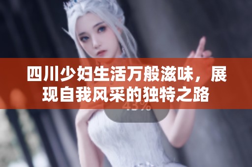 四川少妇生活万般滋味，展现自我风采的独特之路