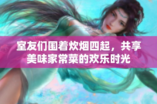 室友们围着炊烟四起，共享美味家常菜的欢乐时光