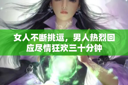 女人不断挑逗，男人热烈回应尽情狂欢三十分钟