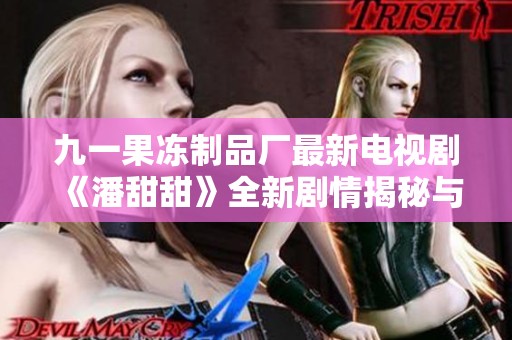 九一果冻制品厂最新电视剧《潘甜甜》全新剧情揭秘与角色解析