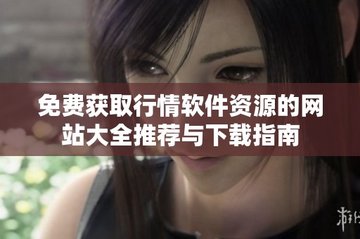 免费获取行情软件资源的网站大全推荐与下载指南