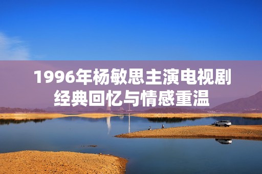 1996年杨敏思主演电视剧经典回忆与情感重温