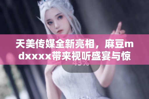 天美传媒全新亮相，麻豆mdxxxx带来视听盛宴与惊喜！