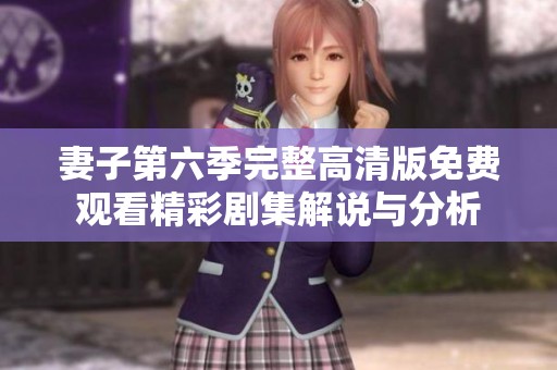 妻子第六季完整高清版免费观看精彩剧集解说与分析