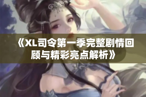 《XL司令第一季完整剧情回顾与精彩亮点解析》