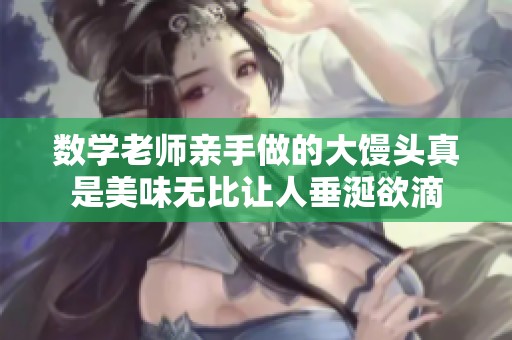 数学老师亲手做的大馒头真是美味无比让人垂涎欲滴