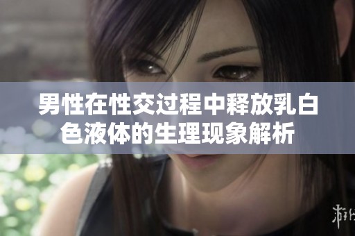 男性在性交过程中释放乳白色液体的生理现象解析