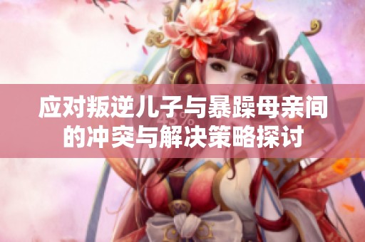 应对叛逆儿子与暴躁母亲间的冲突与解决策略探讨