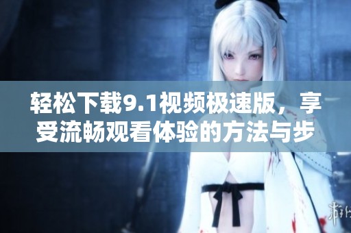 轻松下载9.1视频极速版，享受流畅观看体验的方法与步骤