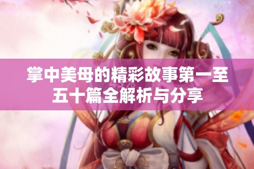 掌中美母的精彩故事第一至五十篇全解析与分享
