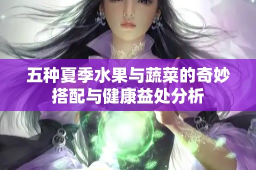 五种夏季水果与蔬菜的奇妙搭配与健康益处分析