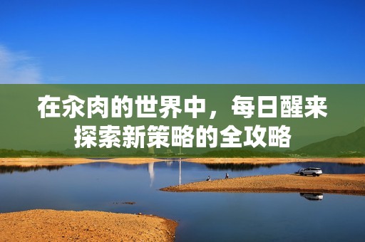 在汆肉的世界中，每日醒来探索新策略的全攻略