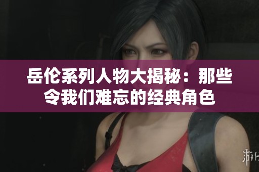岳伦系列人物大揭秘：那些令我们难忘的经典角色
