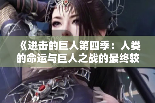 《进击的巨人第四季：人类的命运与巨人之战的最终较量》