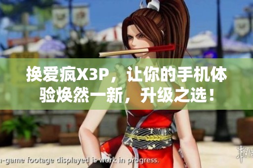 换爱疯X3P，让你的手机体验焕然一新，升级之选！