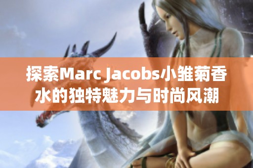 探索Marc Jacobs小雏菊香水的独特魅力与时尚风潮